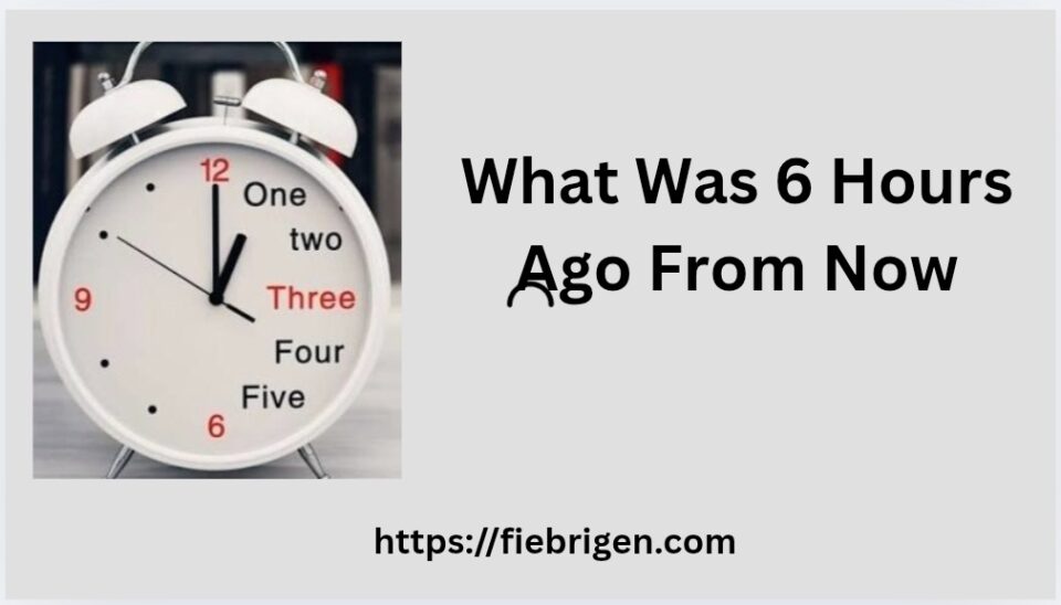 What Was 6 Hours Ago From Now